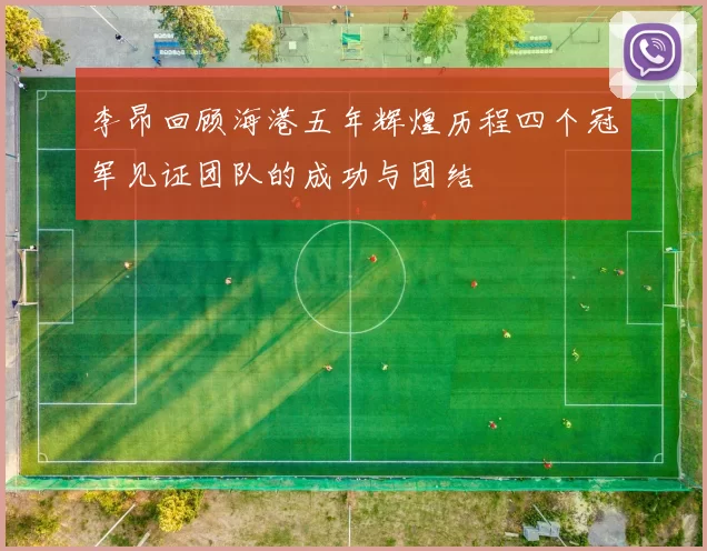 李昂回顾海港五年辉煌历程四个冠军见证团队的成功与团结