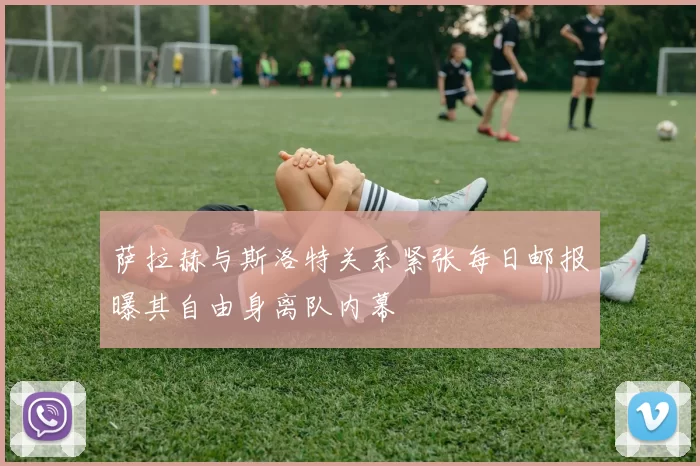 萨拉赫与斯洛特关系紧张每日邮报曝其自由身离队内幕