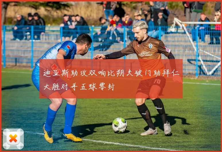 迪亚斯助攻双响比朔夫破门助拜仁大胜对手五球零封