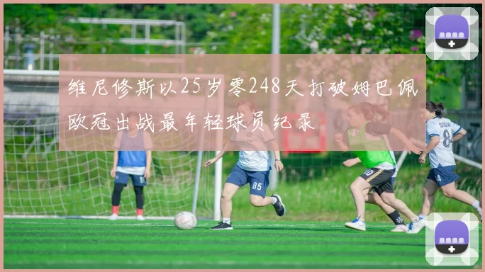 维尼修斯以25岁零248天打破姆巴佩欧冠出战最年轻球员纪录