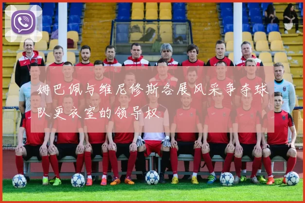 姆巴佩与维尼修斯各展风采争夺球队更衣室的领导权