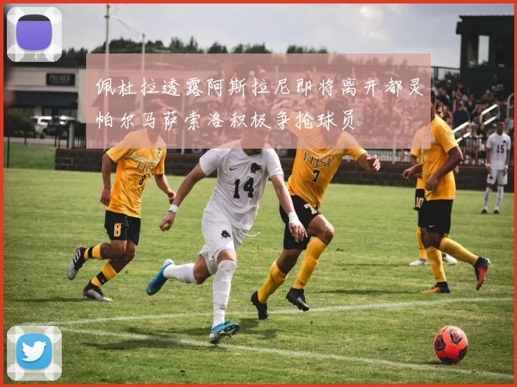 佩杜拉透露阿斯拉尼即将离开都灵帕尔马萨索洛积极争抢球员