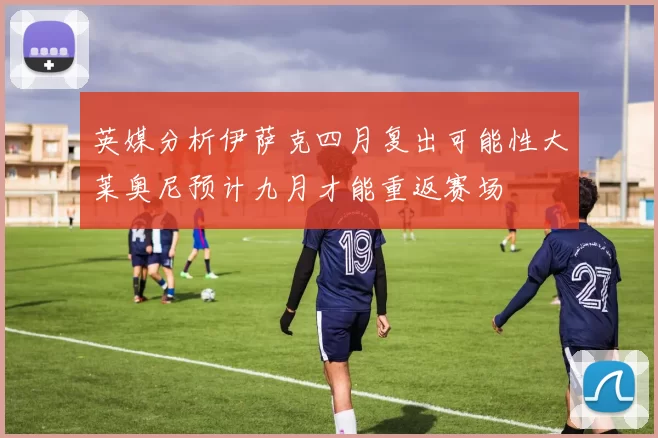 英媒分析伊萨克四月复出可能性大莱奥尼预计九月才能重返赛场