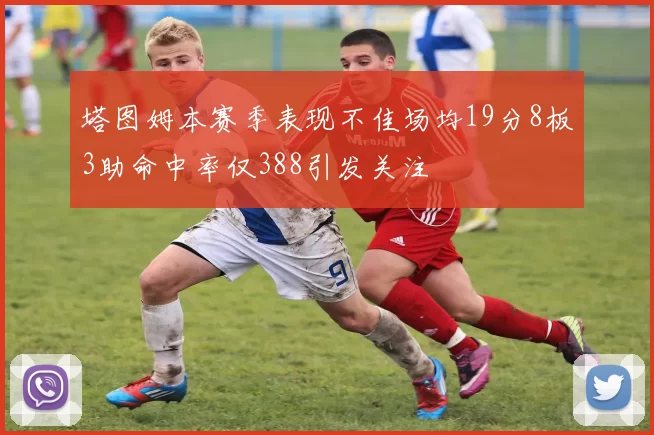 塔图姆本赛季表现不佳场均19分8板3助命中率仅388引发关注