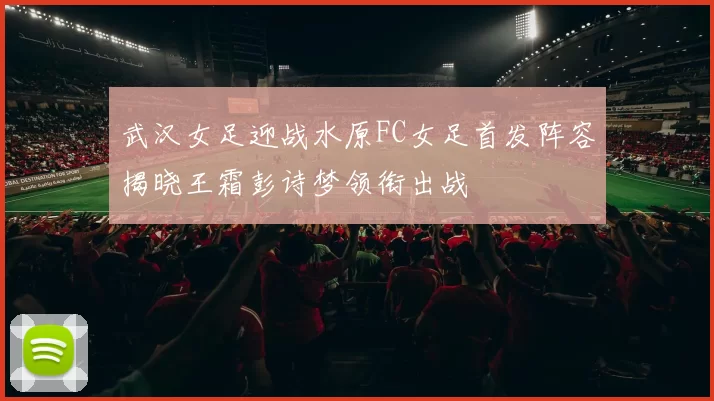 武汉女足迎战水原FC女足首发阵容揭晓王霜彭诗梦领衔出战