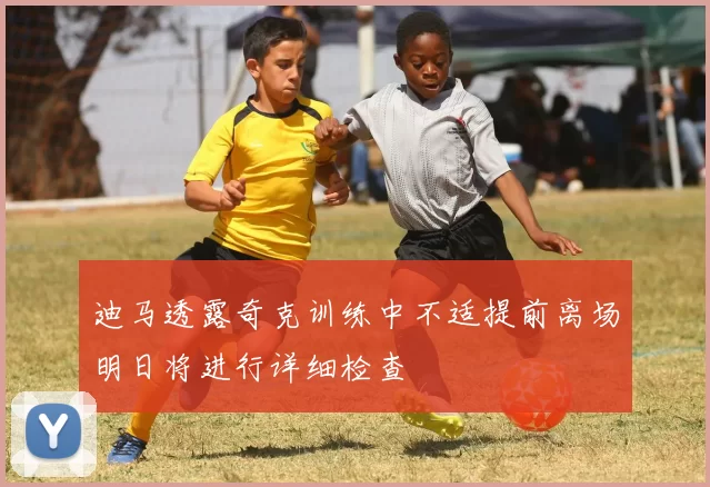 迪马透露奇克训练中不适提前离场明日将进行详细检查