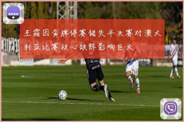 王霜因黄牌停赛错失半决赛对澳大利亚比赛核心缺阵影响巨大
