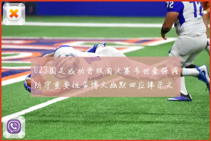 U23国足成功晋级淘汰赛韦世豪强调防守重要性黄博文幽默回应捧杀之说