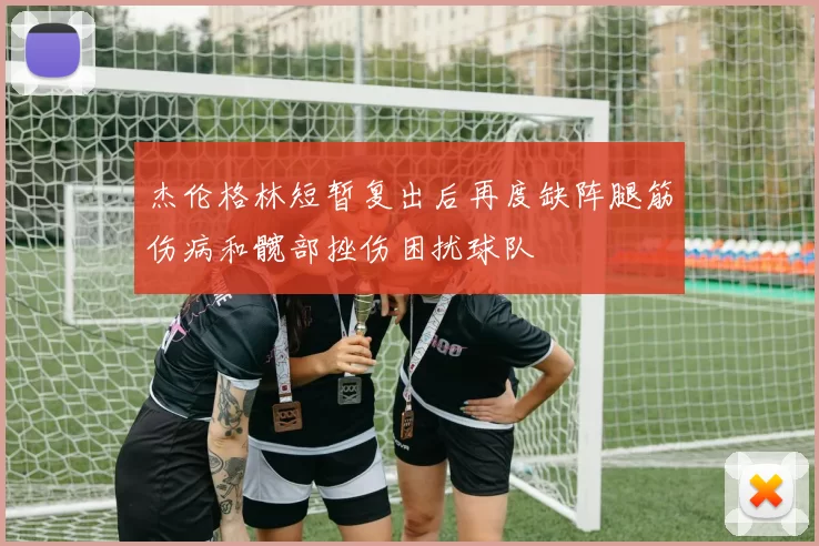 杰伦格林短暂复出后再度缺阵腿筋伤病和髋部挫伤困扰球队