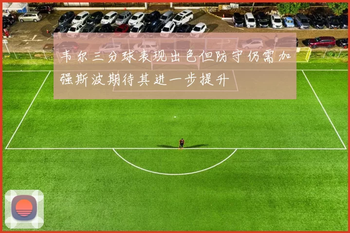 韦尔三分球表现出色但防守仍需加强斯波期待其进一步提升