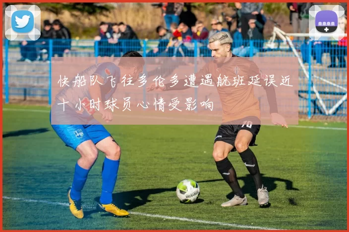快船队飞往多伦多遭遇航班延误近十小时球员心情受影响
